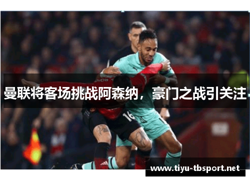 曼联将客场挑战阿森纳，豪门之战引关注