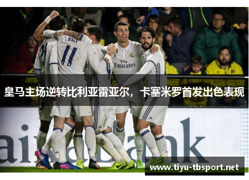 皇马主场逆转比利亚雷亚尔，卡塞米罗首发出色表现