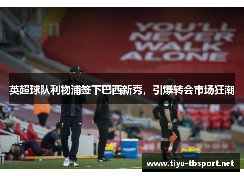 英超球队利物浦签下巴西新秀，引爆转会市场狂潮