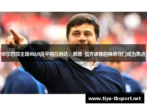 毕尔巴鄂主场0比0战平格拉纳达：戴维-加齐波蒂的神勇守门成为焦点
