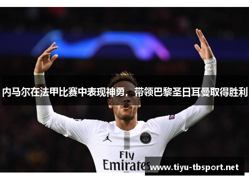 内马尔在法甲比赛中表现神勇，带领巴黎圣日耳曼取得胜利